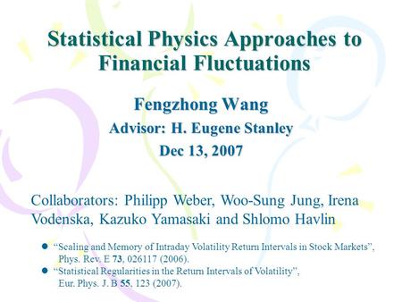 Statistical Physics Approaches to Financial Fluctuations Fengzhong Wang Advisor: H. Eugene Stanley Dec 13, 2007 Collaborators: Philipp Weber, Woo-Sung.