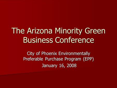 The Arizona Minority Green Business Conference City of Phoenix Environmentally Preferable Purchase Program (EPP) January 16, 2008 January 16, 2008.