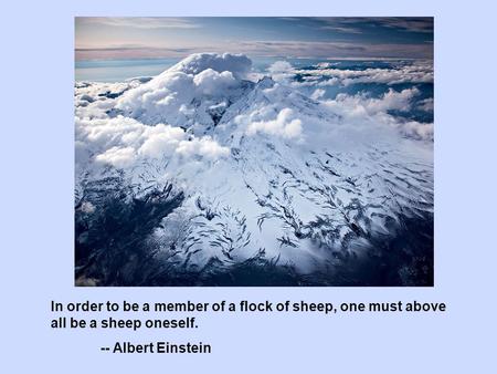 In order to be a member of a flock of sheep, one must above all be a sheep oneself. -- Albert Einstein.