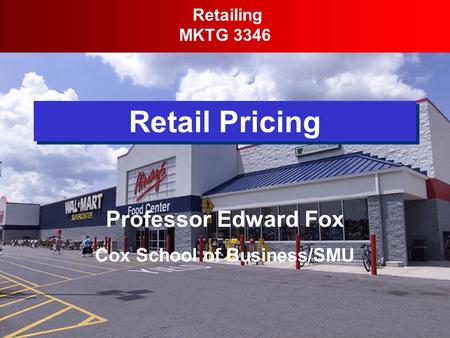 Retail Pricing Retailing MKTG 3346 Professor Edward Fox Cox School of Business/SMU.