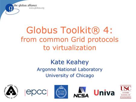 Kate Keahey Argonne National Laboratory University of Chicago Globus Toolkit® 4: from common Grid protocols to virtualization.