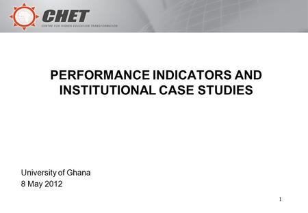1 PERFORMANCE INDICATORS AND INSTITUTIONAL CASE STUDIES University of Ghana 8 May 2012.