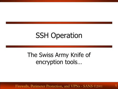 Firewalls, Perimeter Protection, and VPNs - SANS ©2001 1 SSH Operation The Swiss Army Knife of encryption tools…