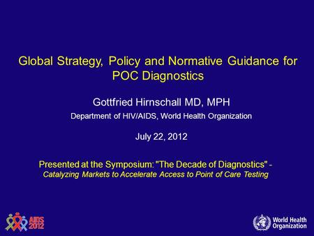 Global Strategy, Policy and Normative Guidance for POC Diagnostics Gottfried Hirnschall MD, MPH Department of HIV/AIDS, World Health Organization July.
