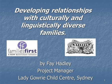 1 Developing relationships with culturally and linguistically diverse families. by Fay Hadley Project Manager Lady Gowrie Child Centre, Sydney.