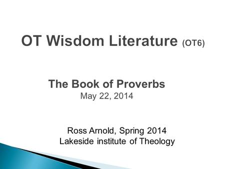 Ross Arnold, Spring 2014 Lakeside institute of Theology The Book of Proverbs May 22, 2014.