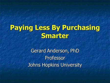 Paying Less By Purchasing Smarter Gerard Anderson, PhD Professor Johns Hopkins University.