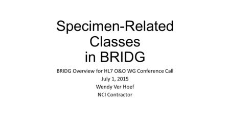 Specimen-Related Classes in BRIDG BRIDG Overview for HL7 O&O WG Conference Call July 1, 2015 Wendy Ver Hoef NCI Contractor.