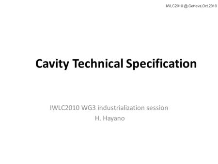 Cavity Technical Specification IWLC2010 WG3 industrialization session H. Hayano Geneva,Oct.2010.