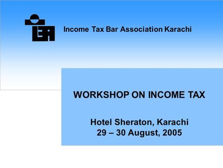 Income Tax Bar Association Karachi WORKSHOP ON INCOME TAX Hotel Sheraton, Karachi 29 – 30 August, 2005.
