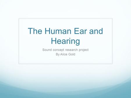 The Human Ear and Hearing Sound concept research project By Alice Gold.