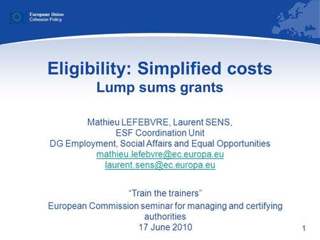 1 Eligibility: Simplified costs Lump sums grants Mathieu LEFEBVRE, Laurent SENS, ESF Coordination Unit DG Employment, Social Affairs and Equal Opportunities.