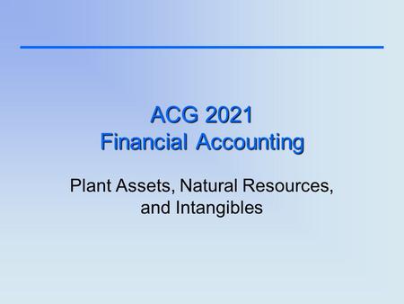ACG 2021 Financial Accounting Plant Assets, Natural Resources, and Intangibles.