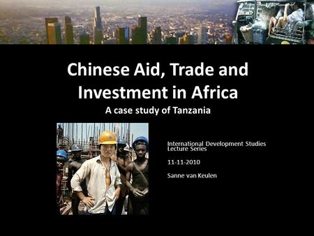 Chinese Aid, Trade and Investment in Africa A case study of Tanzania International Development Studies Lecture Series 11-11-2010 Sanne van Keulen.