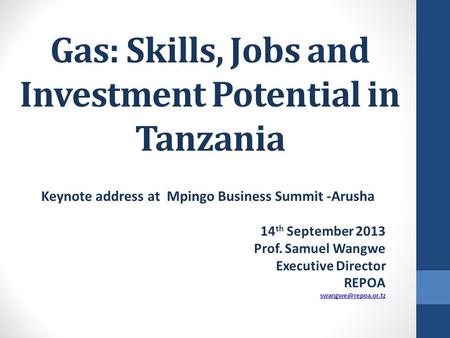 Gas: Skills, Jobs and Investment Potential in Tanzania Keynote address at Mpingo Business Summit -Arusha 14 th September 2013 Prof. Samuel Wangwe Executive.