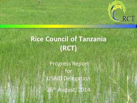 Rice Council of Tanzania (RCT) Progress Report for USAID Delegation 26 th August, 2014.