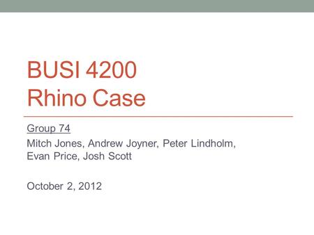 BUSI 4200 Rhino Case Group 74 Mitch Jones, Andrew Joyner, Peter Lindholm, Evan Price, Josh Scott October 2, 2012.
