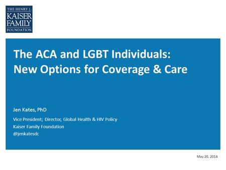 The ACA and LGBT Individuals: New Options for Coverage & Care Jen Kates, PhD May 20, 2014 Vice President; Director, Global Health & HIV Policy Kaiser Family.
