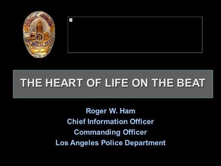 THE HEART OF LIFE ON THE BEAT THE HEART OF LIFE ON THE BEAT Roger W. Ham Chief Information Officer Commanding Officer Los Angeles Police Department Roger.