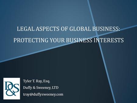 LEGAL ASPECTS OF GLOBAL BUSINESS: PROTECTING YOUR BUSINESS INTERESTS Tyler T. Ray, Esq. Duffy & Sweeney, LTD