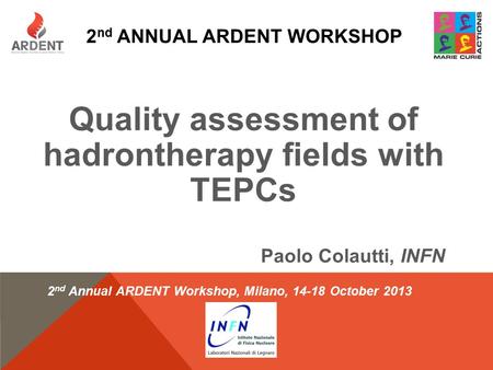 2 nd ANNUAL ARDENT WORKSHOP Quality assessment of hadrontherapy fields with TEPCs Paolo Colautti, INFN 2 nd Annual ARDENT Workshop, Milano, 14-18 October.