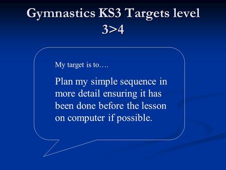 Gymnastics KS3 Targets level 3>4 My target is to…. Plan my simple sequence in more detail ensuring it has been done before the lesson on computer if possible.