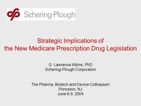 Strategic Implications of the New Medicare Prescription Drug Legislation G. Lawrence Atkins, PhD Schering-Plough Corporation The Pharma, Biotech and Device.
