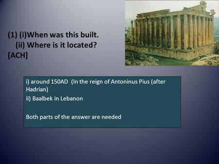 (1) (i)When was this built. (ii) Where is it located? [ACH] i) around 150AD (In the reign of Antoninus Pius (after Hadrian) ii) Baalbek in Lebanon Both.