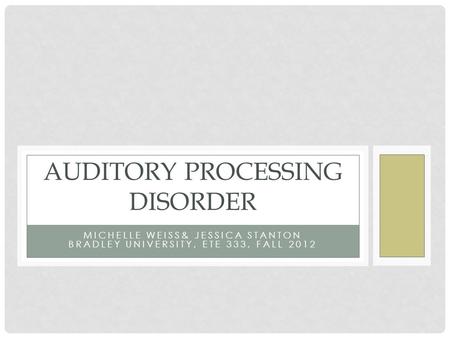 MICHELLE WEISS& JESSICA STANTON BRADLEY UNIVERSITY, ETE 333, FALL 2012 AUDITORY PROCESSING DISORDER.