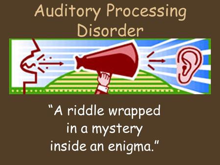 Auditory Processing Disorder “A riddle wrapped in a mystery inside an enigma.”