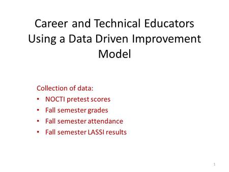 Career and Technical Educators Using a Data Driven Improvement Model Collection of data: NOCTI pretest scores Fall semester grades Fall semester attendance.