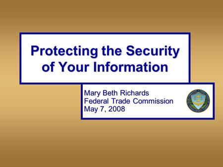 Protecting the Security of Your Information Mary Beth Richards Federal Trade Commission May 7, 2008.