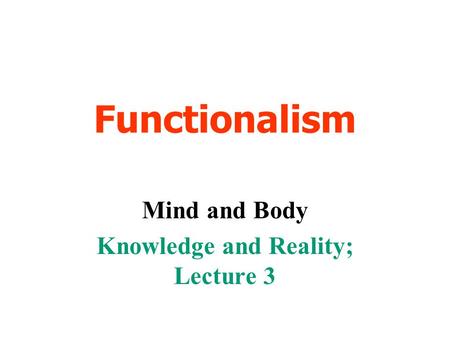 Functionalism Mind and Body Knowledge and Reality; Lecture 3.