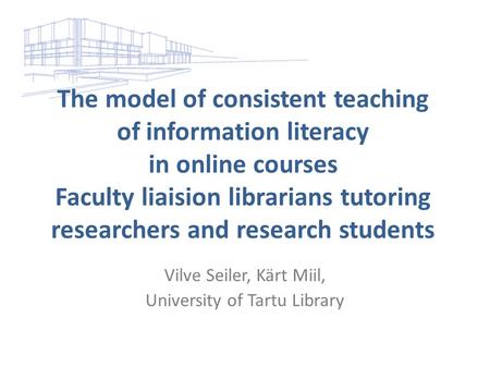 The model of consistent teaching of information literacy in online courses Faculty liaision librarians tutoring researchers and research students Vilve.