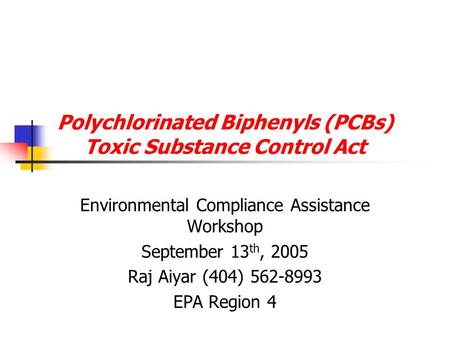 Polychlorinated Biphenyls (PCBs) Toxic Substance Control Act Environmental Compliance Assistance Workshop September 13 th, 2005 Raj Aiyar (404) 562-8993.