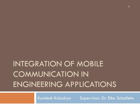 INTEGRATION OF MOBILE COMMUNICATION IN ENGINEERING APPLICATIONS Kamlesh Koladiya Supervisor: Dr. Eike Schallehn 1.