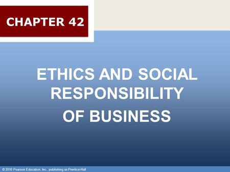 © 2010 Pearson Education, Inc., publishing as Prentice-Hall 1 ETHICS AND SOCIAL RESPONSIBILITY OF BUSINESS © 2010 Pearson Education, Inc., publishing as.