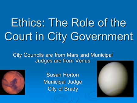 Ethics: The Role of the Court in City Government City Councils are from Mars and Municipal Judges are from Venus Susan Horton Municipal Judge City of Brady.