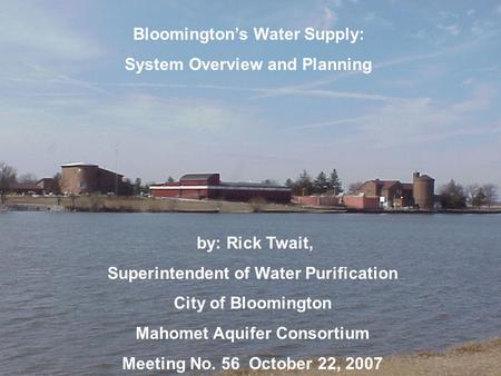 Bloomington’s Water Supply: System Overview and Planning by: Rick Twait, Superintendent of Water Purification City of Bloomington Mahomet Aquifer Consortium.