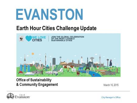 City Manager’s Office EVANSTON March 16, 2015 Earth Hour Cities Challenge Update Office of Sustainability & Community Engagement.