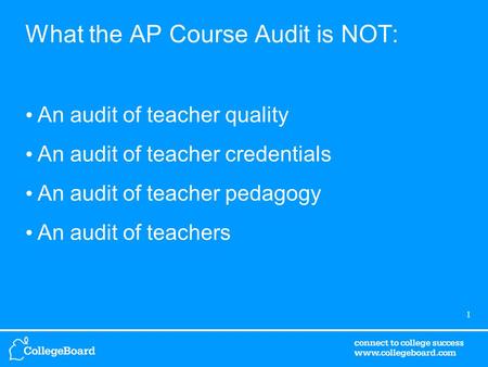 1 What the AP Course Audit is NOT: An audit of teacher quality An audit of teacher credentials An audit of teacher pedagogy An audit of teachers.