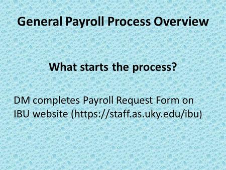General Payroll Process Overview What starts the process? DM completes Payroll Request Form on IBU website (https://staff.as.uky.edu/ibu )
