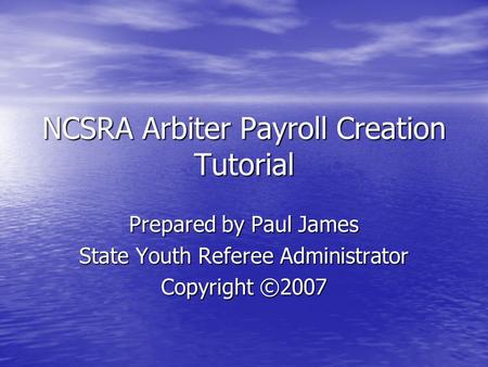 NCSRA Arbiter Payroll Creation Tutorial Prepared by Paul James State Youth Referee Administrator Copyright ©2007.