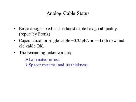 Analog Cable Status Basic design fixed --- the latest cable has good quality. (report by Frank) Capacitance for single cable ~0.35pF/cm --- both new and.