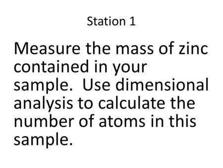 Station 1 Measure the mass of zinc contained in your sample. Use dimensional analysis to calculate the number of atoms in this sample.
