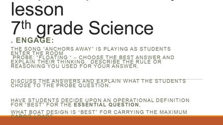 Ship Shape –density lesson 7 th grade Science. ENGAGE: THE SONG “ANCHORS AWAY” IS PLAYING AS STUDENTS ENTER THE ROOM PROBE: “FLOATING “ – CHOOSE THE BEST.