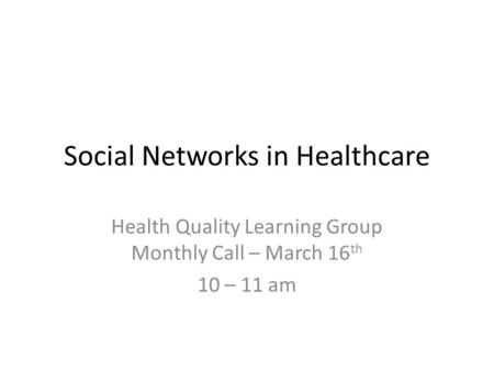 Social Networks in Healthcare Health Quality Learning Group Monthly Call – March 16 th 10 – 11 am.
