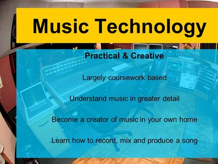 Music Technology Practical & Creative Largely coursework based Understand music in greater detail Become a creator of music in your own home Learn how.