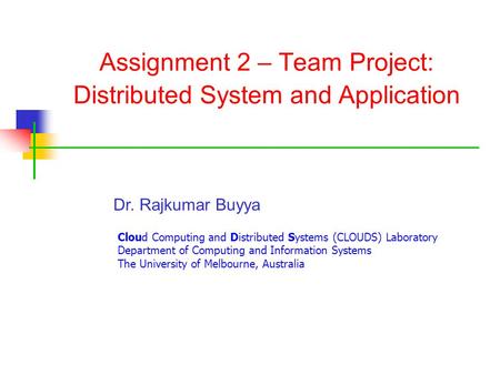 Assignment 2 – Team Project: Distributed System and Application Dr. Rajkumar Buyya Cloud Computing and Distributed Systems (CLOUDS) Laboratory Department.