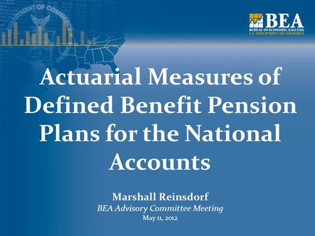 Actuarial Measures of Defined Benefit Pension Plans for the National Accounts Marshall Reinsdorf BEA Advisory Committee Meeting May 11, 2012.